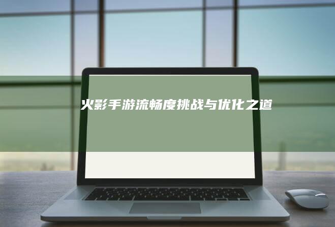 火影手游流畅度挑战与优化之道