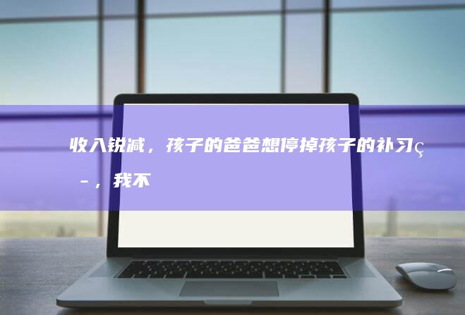 收入锐减，孩子的爸爸想停掉孩子的补习班，我不同意，用辞职来威胁我，还辱骂我。还能过下去吗？