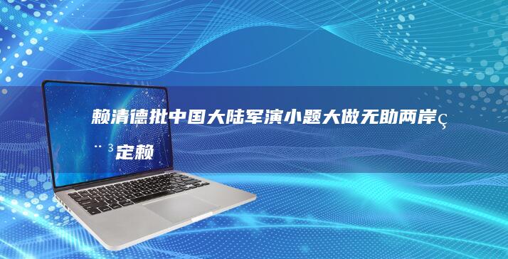 赖清德批中国大陆军演小题大做 无助两岸稳定 (赖清德的祖籍)